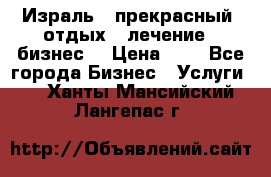 Израль - прекрасный  отдых - лечение - бизнес  › Цена ­ 1 - Все города Бизнес » Услуги   . Ханты-Мансийский,Лангепас г.